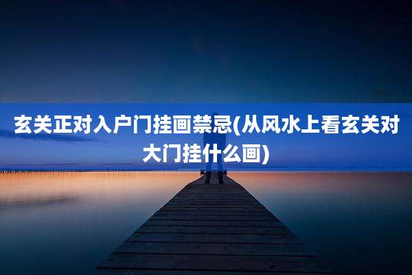 玄关正对入户门挂画禁忌(从风水上看玄关对大门挂什么画)