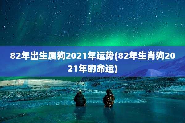 82年出生属狗2021年运势(82年生肖狗2021年的命运)