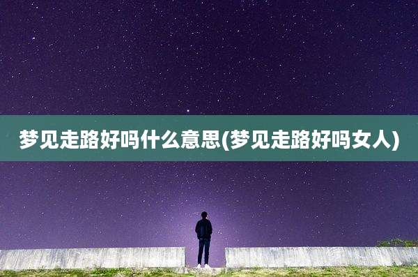 梦见走路好吗什么意思(梦见走路好吗女人)