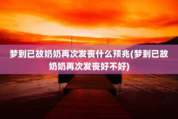梦到已故奶奶再次发丧什么预兆(梦到已故奶奶再次发丧好不好)