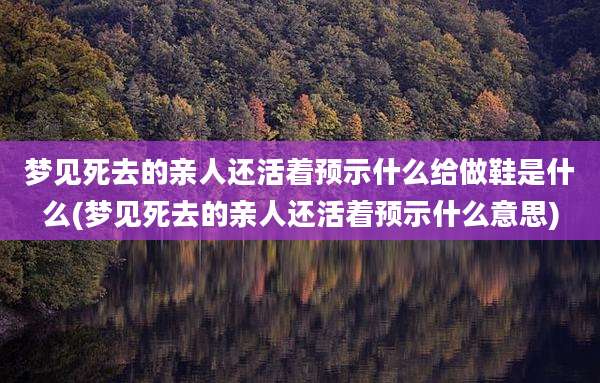梦见死去的亲人还活着预示什么给做鞋是什么(梦见死去的亲人还活着预示什么意思)