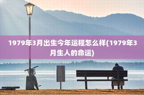 1979年3月出生今年运程怎么样(1979年3月生人的命运)