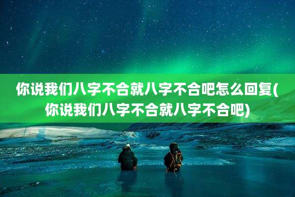你说我们八字不合就八字不合吧怎么回复(你说我们八字不合就八字不合吧)