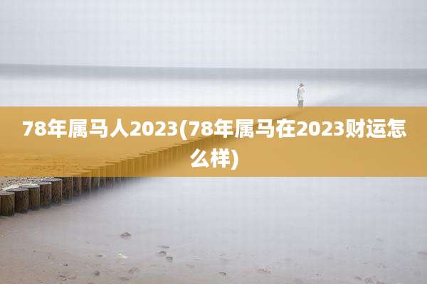 78年属马人2023(78年属马在2023财运怎么样)