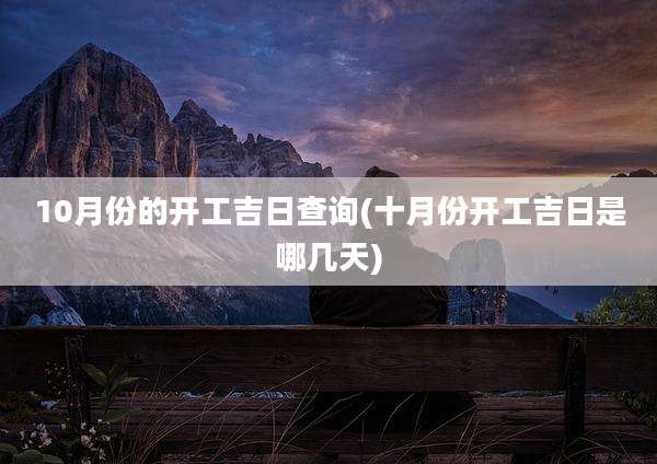 10月份的开工吉日查询(十月份开工吉日是哪几天)