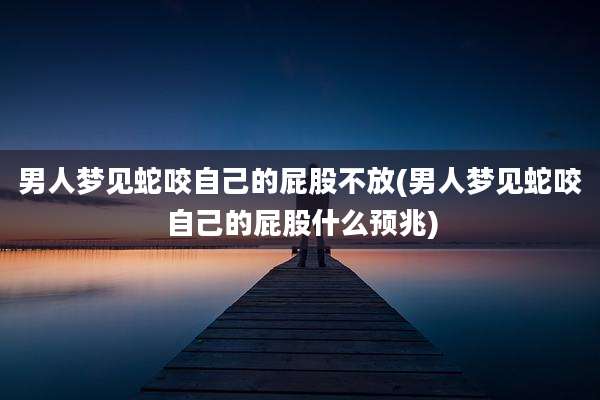 男人梦见蛇咬自己的屁股不放(男人梦见蛇咬自己的屁股什么预兆)