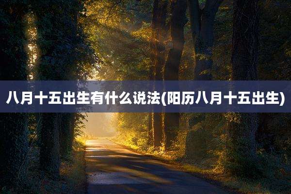 八月十五出生有什么说法(阳历八月十五出生)