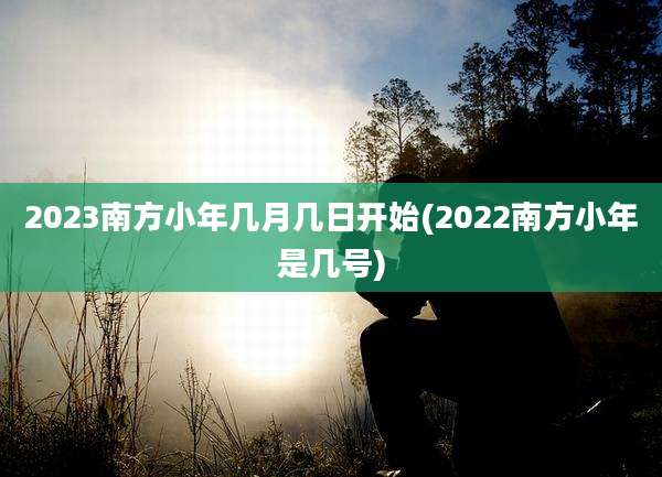 2023南方小年几月几日开始(2022南方小年是几号)