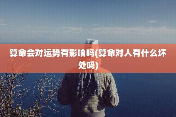 算命会对运势有影响吗(算命对人有什么坏处吗)
