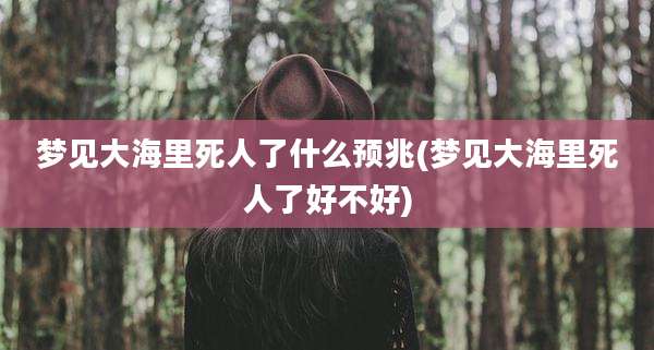 梦见大海里死人了什么预兆(梦见大海里死人了好不好)