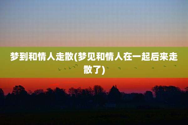 梦到和情人走散(梦见和情人在一起后来走散了)
