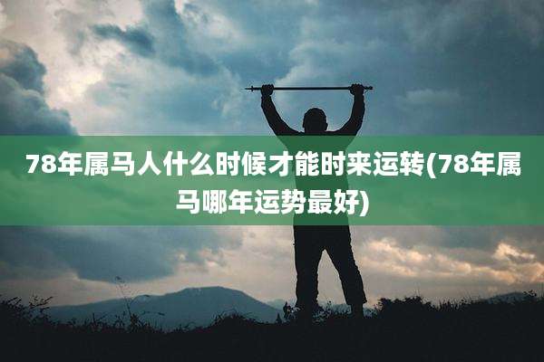 78年属马人什么时候才能时来运转(78年属马哪年运势最好)
