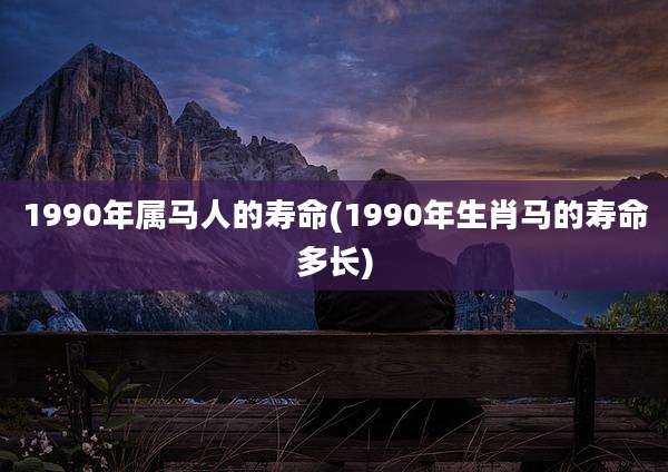 1990年属马人的寿命(1990年生肖马的寿命多长)