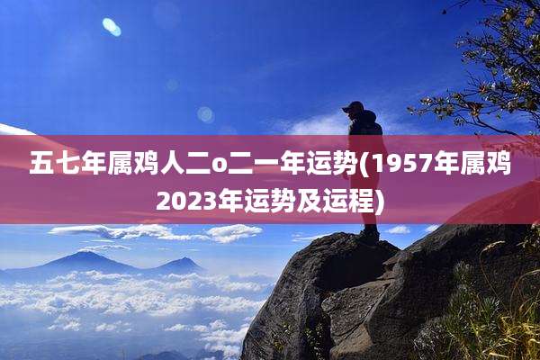 五七年属鸡人二o二一年运势(1957年属鸡2023年运势及运程)