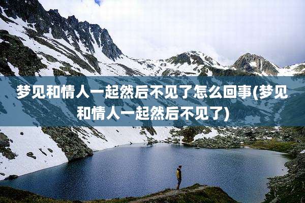 梦见和情人一起然后不见了怎么回事(梦见和情人一起然后不见了)