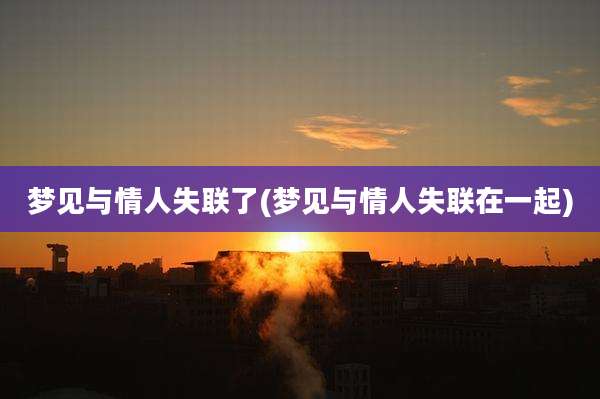 梦见与情人失联了(梦见与情人失联在一起)