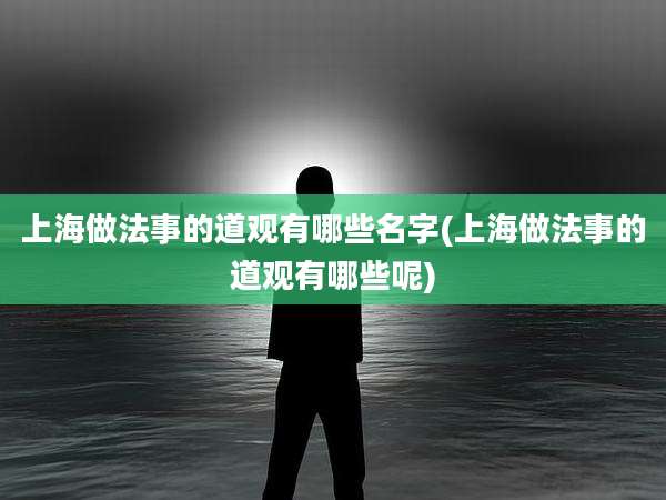 上海做法事的道观有哪些名字(上海做法事的道观有哪些呢)