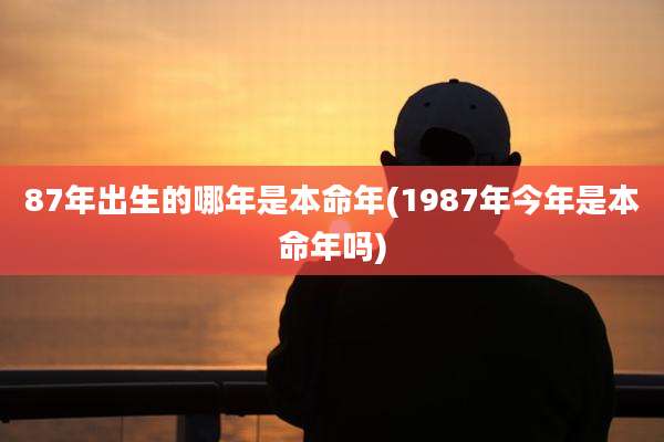 87年出生的哪年是本命年(1987年今年是本命年吗)