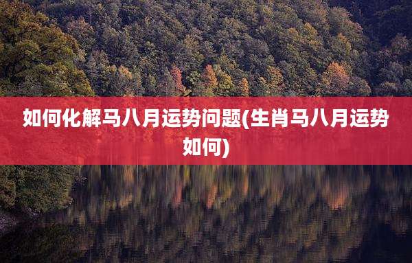 如何化解马八月运势问题(生肖马八月运势如何)