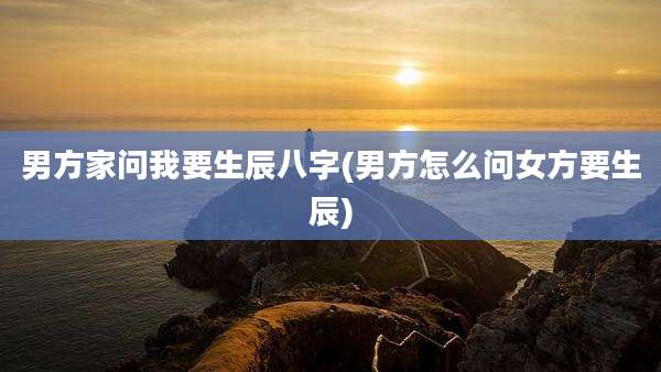 男方家问我要生辰八字(男方怎么问女方要生辰)