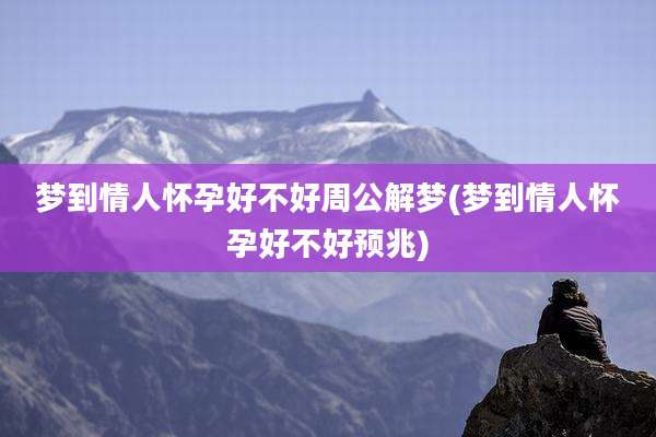 梦到情人怀孕好不好周公解梦(梦到情人怀孕好不好预兆)