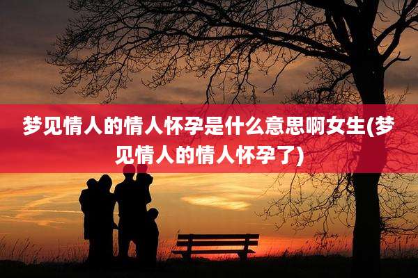 梦见情人的情人怀孕是什么意思啊女生(梦见情人的情人怀孕了)
