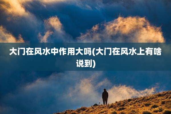 大门在风水中作用大吗(大门在风水上有啥说到)