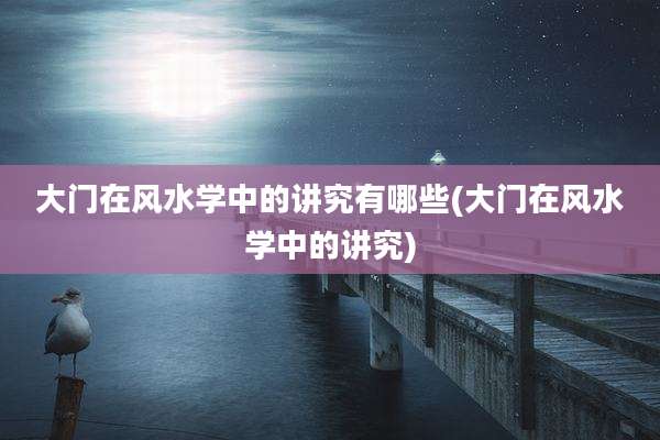 大门在风水学中的讲究有哪些(大门在风水学中的讲究)