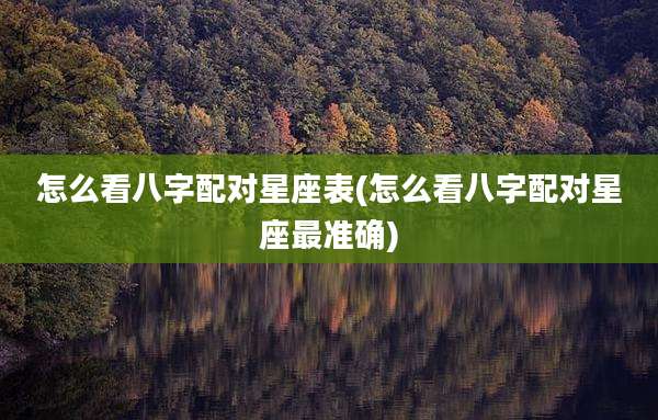 怎么看八字配对星座表(怎么看八字配对星座最准确)