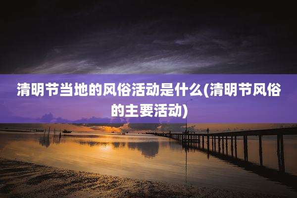 清明节当地的风俗活动是什么(清明节风俗的主要活动)