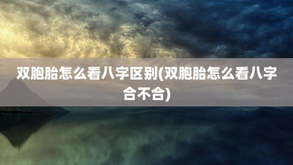 双胞胎怎么看八字区别(双胞胎怎么看八字合不合)