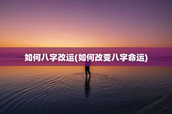 如何八字改运(如何改变八字命运)