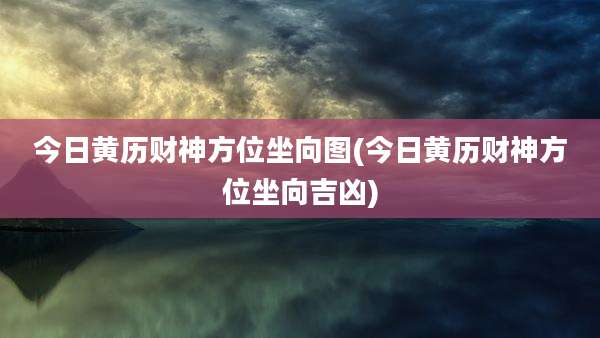 今日黄历财神方位坐向图(今日黄历财神方位坐向吉凶)