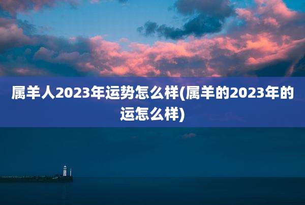 属羊人2023年运势怎么样(属羊的2023年的运怎么样)