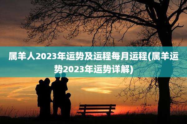 属羊人2023年运势及运程每月运程(属羊运势2023年运势详解)