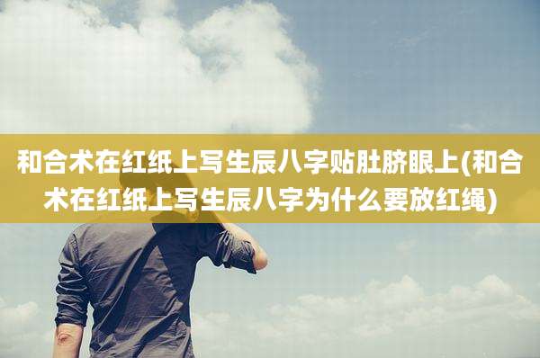 和合术在红纸上写生辰八字贴肚脐眼上(和合术在红纸上写生辰八字为什么要放红绳)