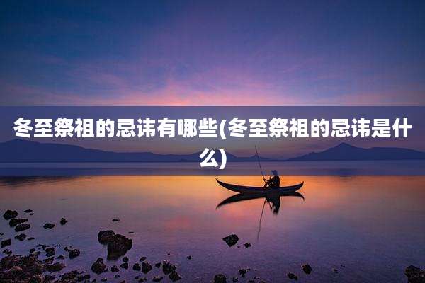 冬至祭祖的忌讳有哪些(冬至祭祖的忌讳是什么)