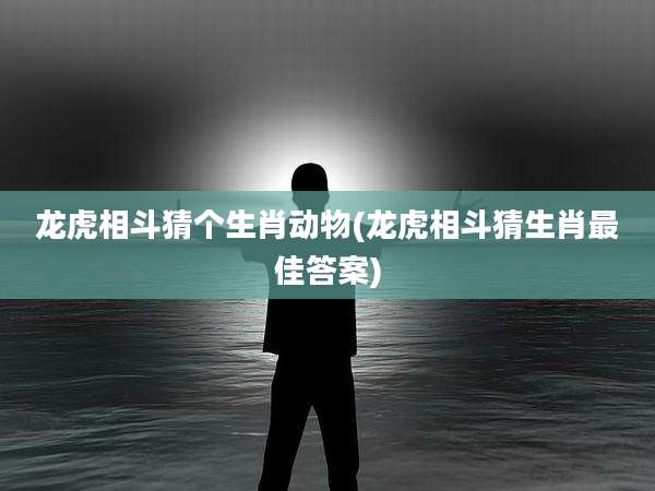 龙虎相斗猜个生肖动物(龙虎相斗猜生肖最佳答案)