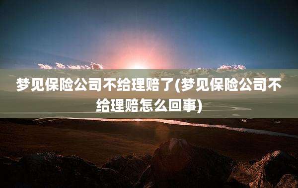 梦见保险公司不给理赔了(梦见保险公司不给理赔怎么回事)