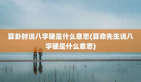 算卦时说八字硬是什么意思(算命先生说八字硬是什么意思)