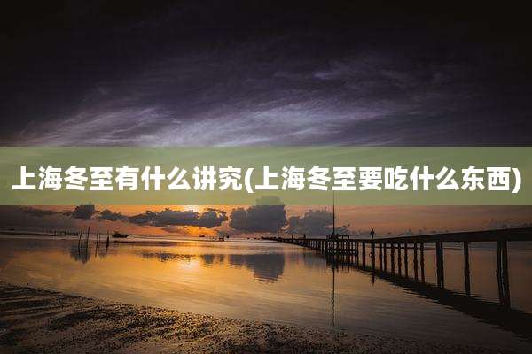 上海冬至有什么讲究(上海冬至要吃什么东西)