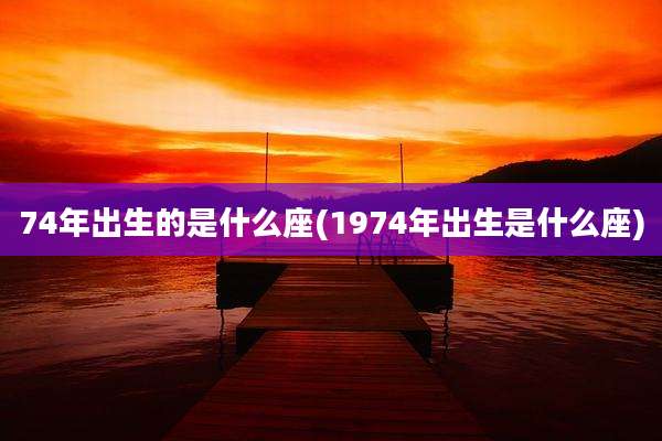 74年出生的是什么座(1974年出生是什么座)