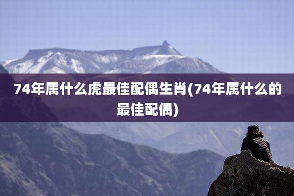 74年属什么虎最佳配偶生肖(74年属什么的最佳配偶)