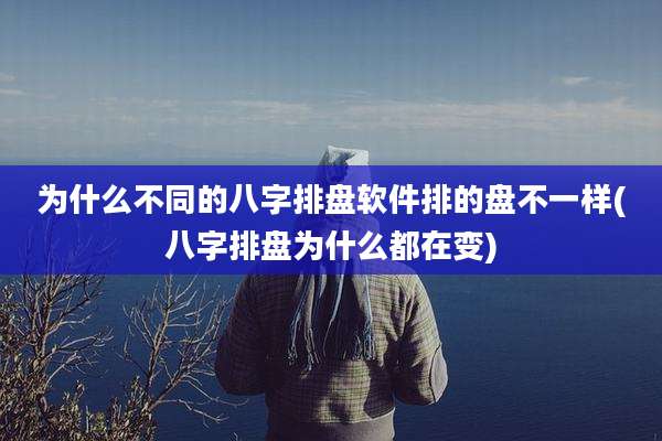 为什么不同的八字排盘软件排的盘不一样(八字排盘为什么都在变)