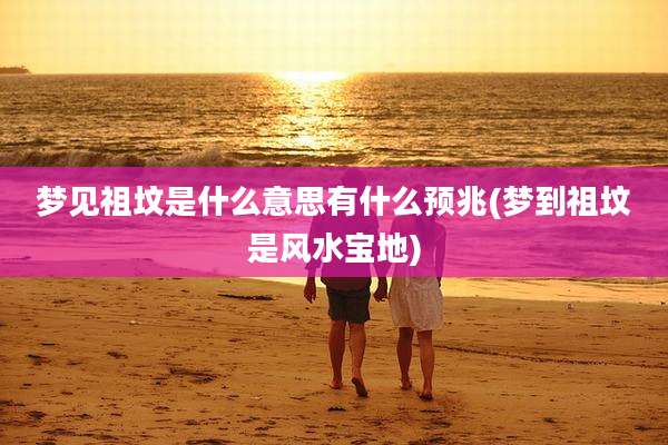 梦见祖坟是什么意思有什么预兆(梦到祖坟是风水宝地)