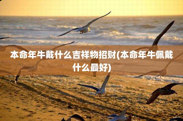本命年牛戴什么吉祥物招财(本命年牛佩戴什么最好)