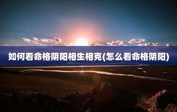 如何看命格阴阳相生相克(怎么看命格阴阳)