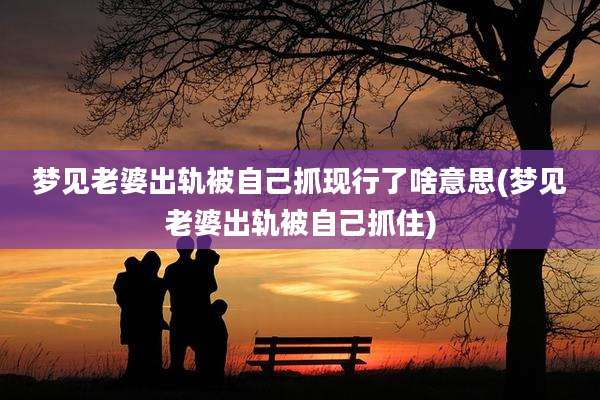 梦见老婆出轨被自己抓现行了啥意思(梦见老婆出轨被自己抓住)