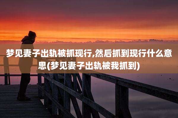 梦见妻子出轨被抓现行,然后抓到现行什么意思(梦见妻子出轨被我抓到)