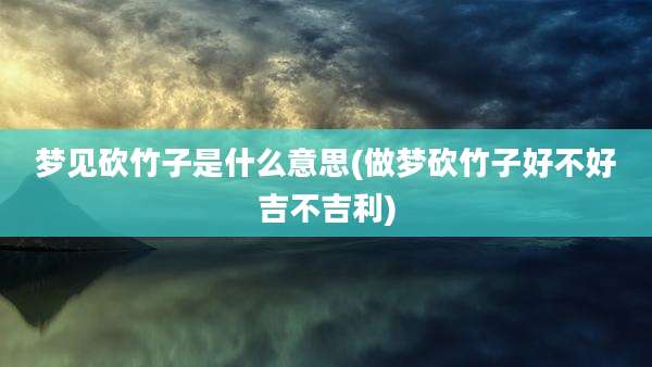 梦见砍竹子是什么意思(做梦砍竹子好不好吉不吉利)